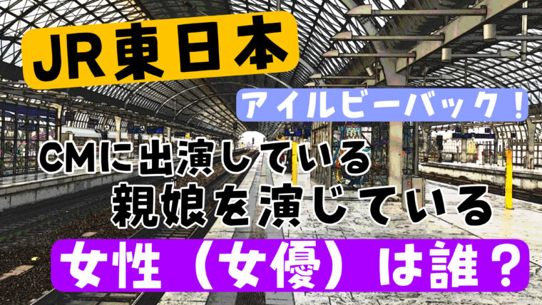 JR東日本CMで「アイルビーバック」と言っている親娘の女性たちは誰？