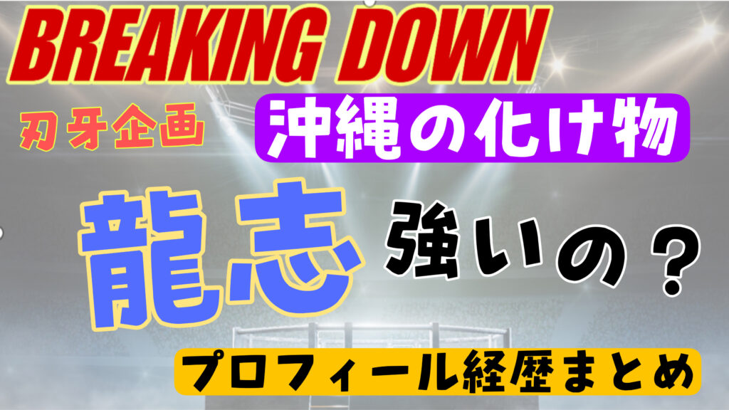 【ブレイキングダウン】沖縄のバケモノ龍志の正体を徹底調査！強いの？