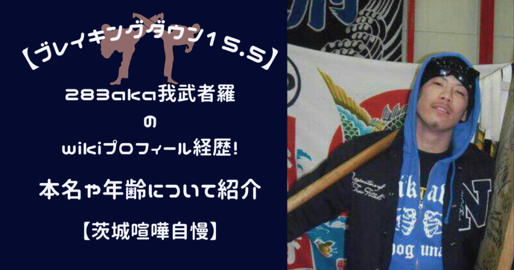 283aka我武者羅のwikiプロフィール経歴！本名や年齢について紹介！【茨城喧嘩自慢】