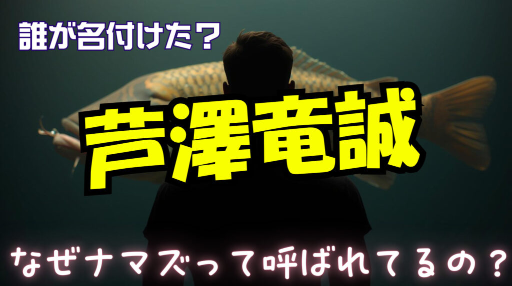 芦澤竜誠は何故ナマズって呼ばれているの?名前の由来や誰が名付けたのか徹底調査!